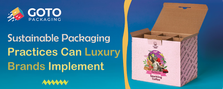 Sustainable Packaging Practices Can Luxury Brands Implement - GoTo Packaging